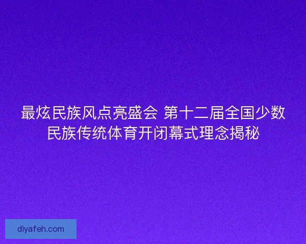 最炫民族风点亮盛会 第十二届全国少数民族传统体育开闭幕式理念揭秘
