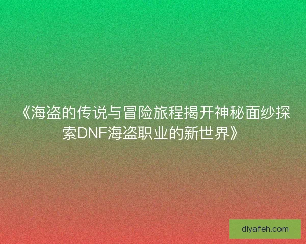 《海盗的传说与冒险旅程揭开神秘面纱探索DNF海盗职业的新世界》