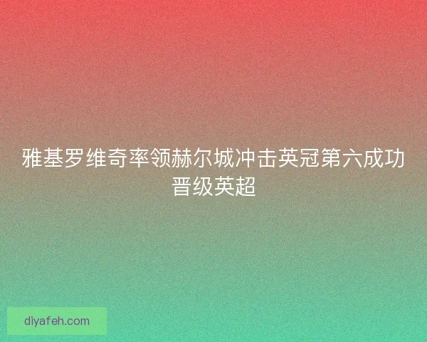 雅基罗维奇率领赫尔城冲击英冠第六成功晋级英超