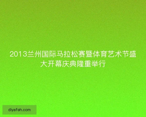 2013兰州国际马拉松赛暨体育艺术节盛大开幕庆典隆重举行