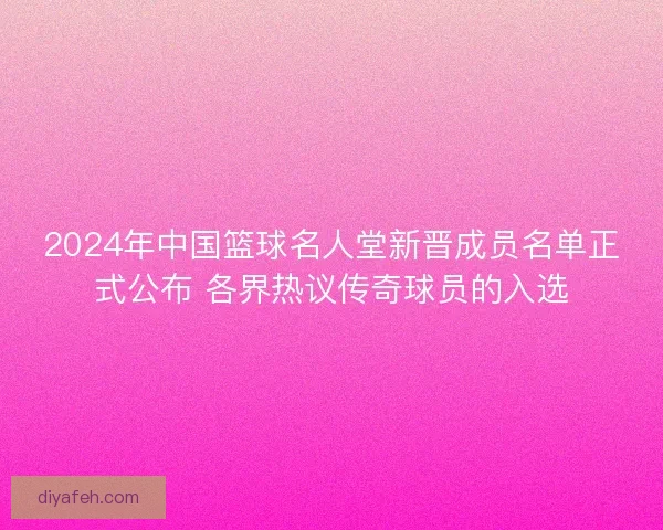 2024年中国篮球名人堂新晋成员名单正式公布 各界热议传奇球员的入选
