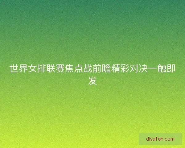 世界女排联赛焦点战前瞻精彩对决一触即发