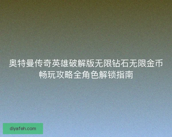 奥特曼传奇英雄破解版无限钻石无限金币畅玩攻略全角色解锁指南