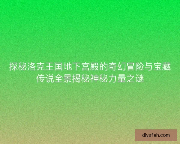 探秘洛克王国地下宫殿的奇幻冒险与宝藏传说全景揭秘神秘力量之谜