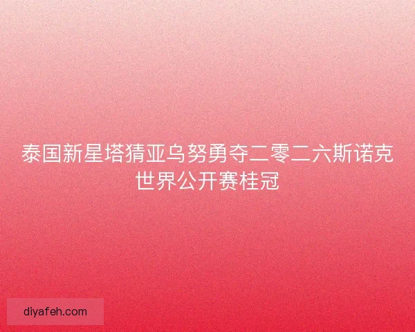 泰国新星塔猜亚乌努勇夺二零二六斯诺克世界公开赛桂冠