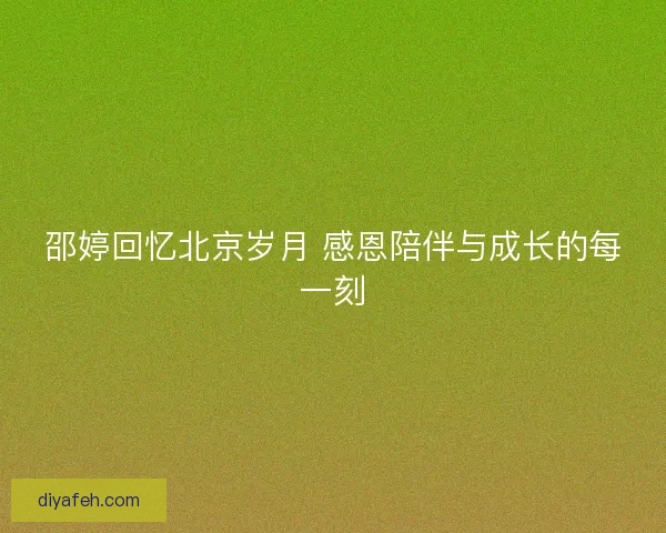 邵婷回忆北京岁月 感恩陪伴与成长的每一刻