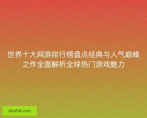 世界十大网游排行榜盘点经典与人气巅峰之作全面解析全球热门游戏魅力