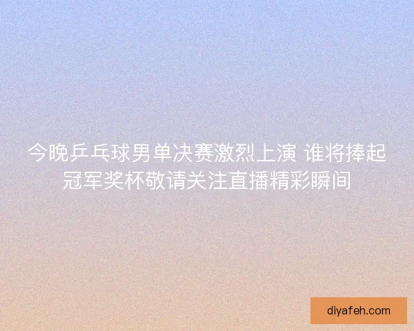 今晚乒乓球男单决赛激烈上演 谁将捧起冠军奖杯敬请关注直播精彩瞬间